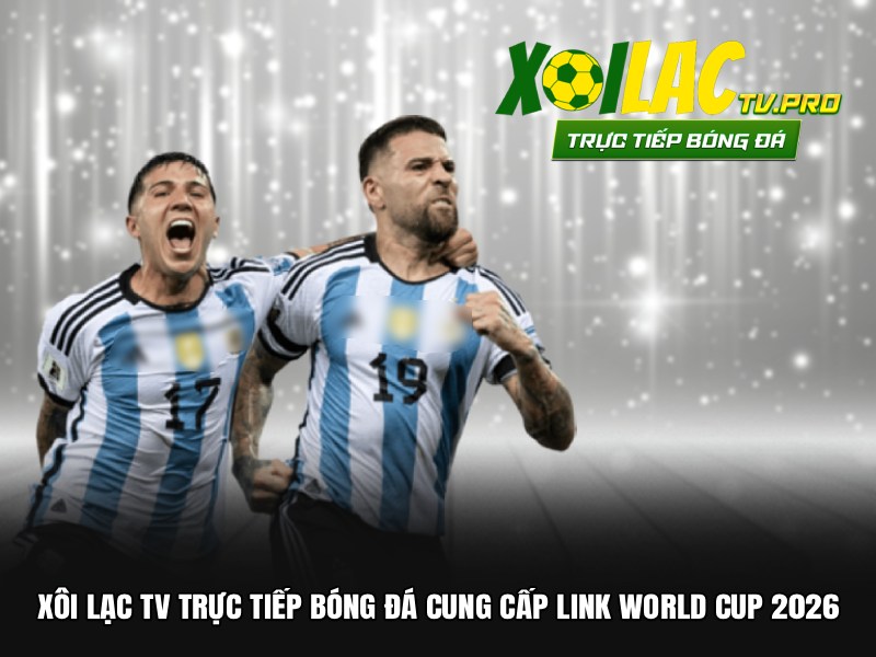 Xôi lạc tv trực tiếp bóng đá cung cấp link World Cup 2026