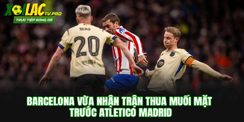Barcelona vừa nhận trận thua muối mặt trước Atletico Madrid