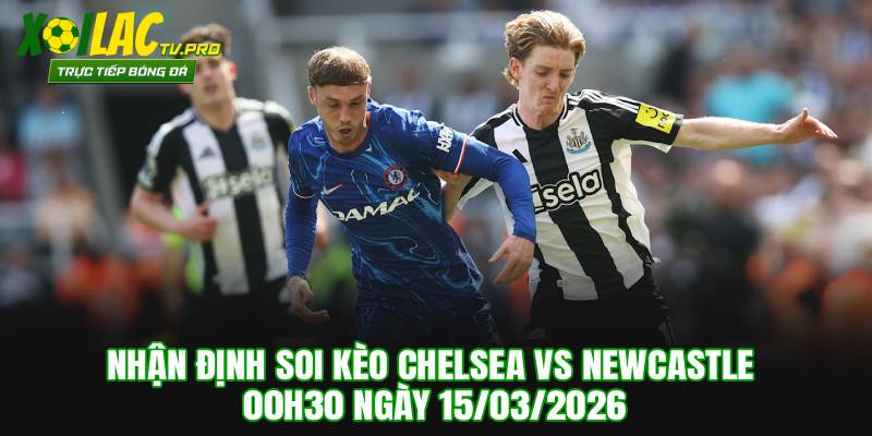 Soi Kèo Chelsea vs Newcastle 00h30 Ngày 15/03/2026