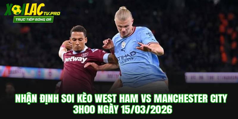 Soi Kèo West Ham vs Manchester City 3h00 Ngày 15/03/2026